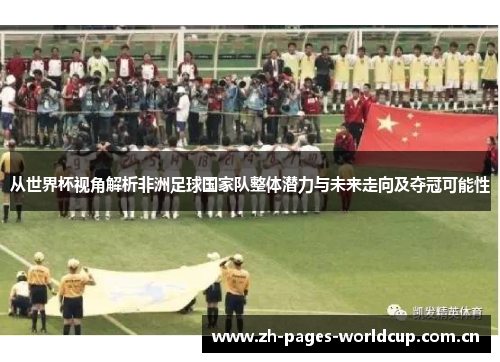 从世界杯视角解析非洲足球国家队整体潜力与未来走向及夺冠可能性 从世界杯视角解析非洲足球国家队整体潜力与未来走向及夺冠可能性